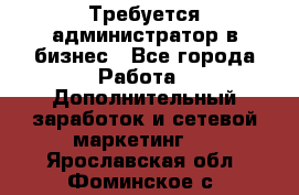 Требуется администратор в бизнес - Все города Работа » Дополнительный заработок и сетевой маркетинг   . Ярославская обл.,Фоминское с.